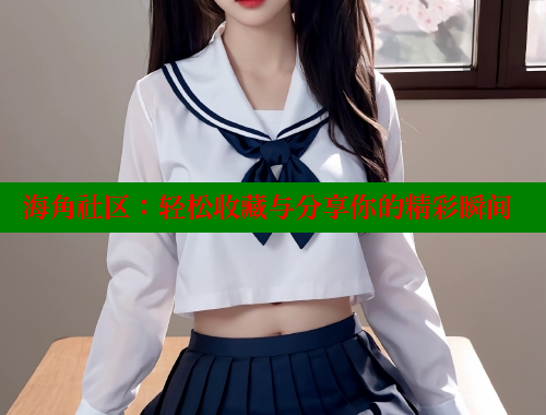 海角社区：轻松收藏与分享你的精彩瞬间