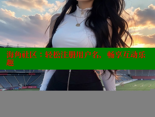 海角社区：轻松注册用户名，畅享互动乐趣