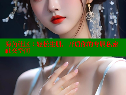 海角社区：轻松注册，开启你的专属私密社交空间