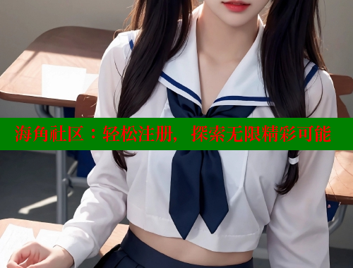 海角社区：轻松注册，探索无限精彩可能