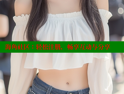 海角社区：轻松注册，畅享互动与分享