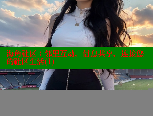 海角社区：邻里互动，信息共享，连接您的社区生活(1)
