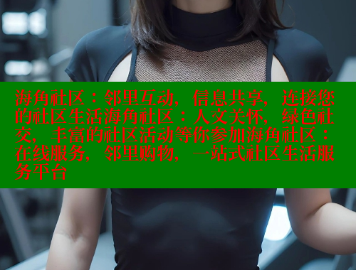 海角社区：邻里互动，信息共享，连接您的社区生活海角社区：人文关怀，绿色社交，丰富的社区活动等你参加海角社区：在线服务，邻里购物，一站式社区生活服务平台