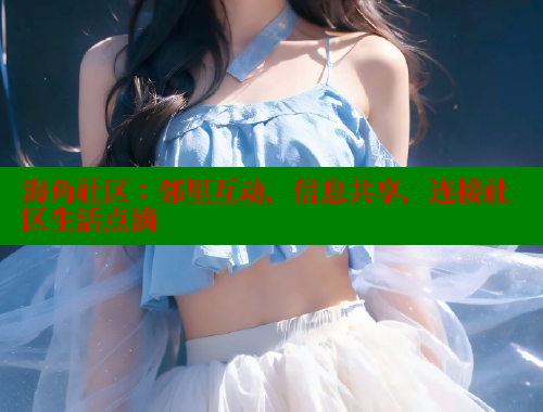 海角社区：邻里互动，信息共享，连接社区生活点滴
