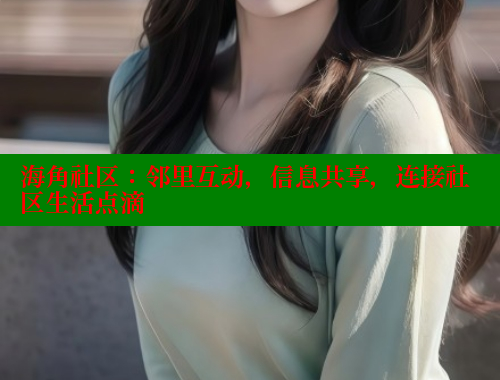 海角社区：邻里互动，信息共享，连接社区生活点滴
