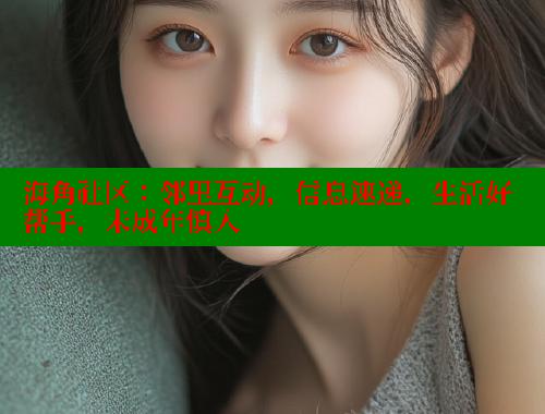 海角社区：邻里互动，信息速递，生活好帮手，未成年慎入