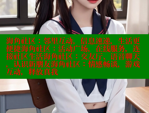 海角社区：邻里互动，信息速递，生活更便捷海角社区：活动广场，在线服务，连接社区生活海角社区：交友厅、语音聊天，认识新朋友海角社区：情感畅谈，游戏互动，释放真我