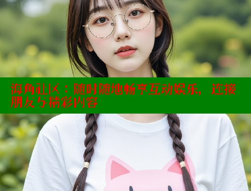 海角社区：随时随地畅享互动娱乐，连接朋友与精彩内容