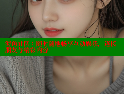 海角社区：随时随地畅享互动娱乐，连接朋友与精彩内容