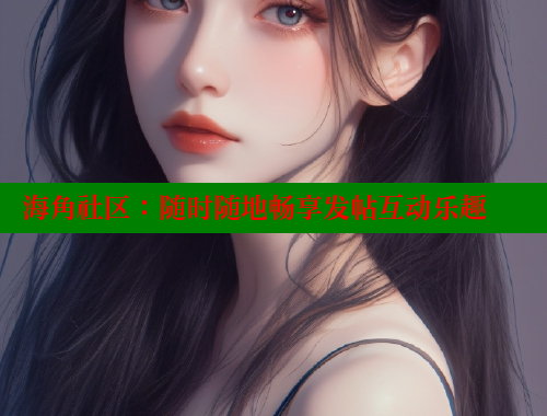 海角社区：随时随地畅享发帖互动乐趣