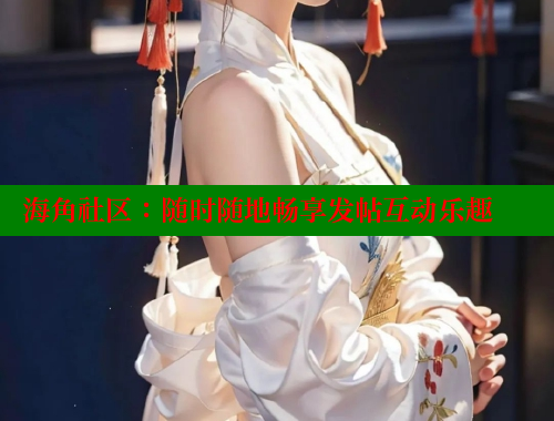 海角社区：随时随地畅享发帖互动乐趣