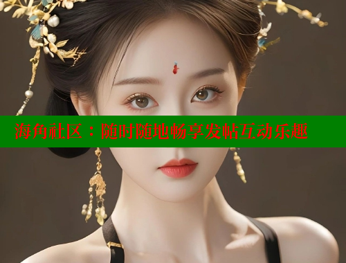 海角社区：随时随地畅享发帖互动乐趣