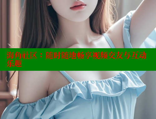 海角社区：随时随地畅享视频交友与互动乐趣