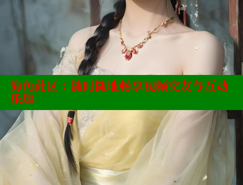 海角社区：随时随地畅享视频交友与互动乐趣