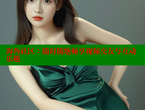 海角社区：随时随地畅享视频交友与互动乐趣