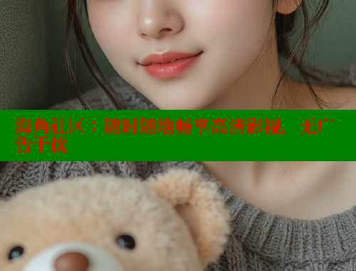海角社区：随时随地畅享高清影视，无广告干扰