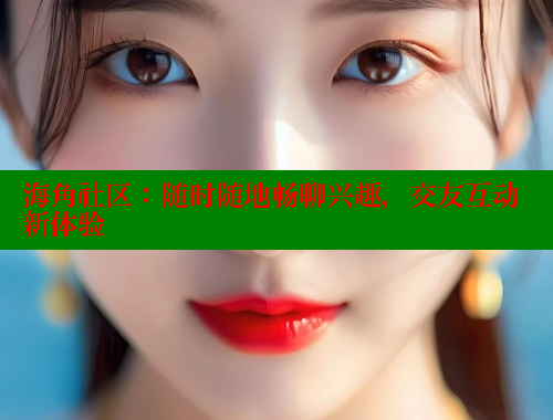 海角社区：随时随地畅聊兴趣，交友互动新体验