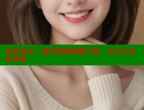 海角社区：随时随地畅聊兴趣，交友互动新体验