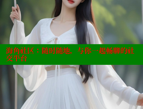 海角社区：随时随地，与你一起畅聊的社交平台