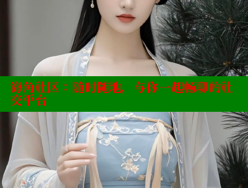海角社区：随时随地，与你一起畅聊的社交平台