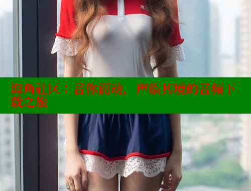 海角社区：音你而动，声临其境的音频下载之旅