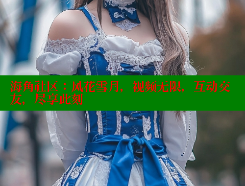 海角社区：风花雪月，视频无限，互动交友，尽享此刻