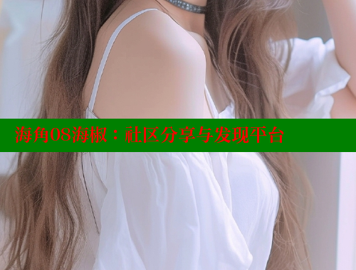 海角08海椒：社区分享与发现平台