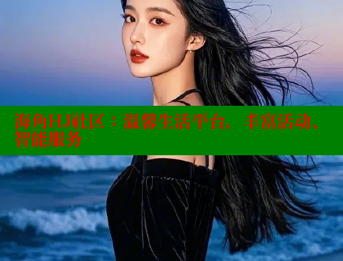 海角HJ社区：温馨生活平台，丰富活动、智能服务