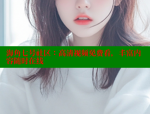 海角七号社区：高清视频免费看，丰富内容随时在线