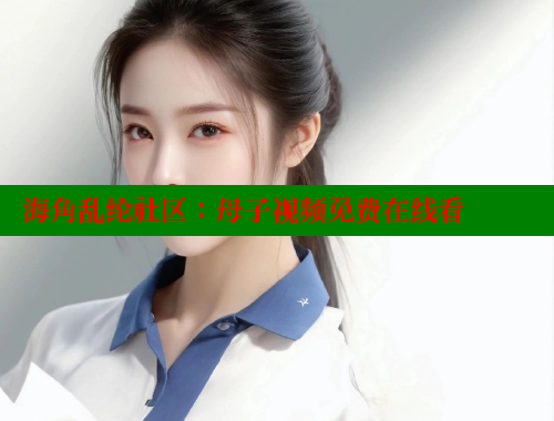 海角乱纶社区：母子视频免费在线看