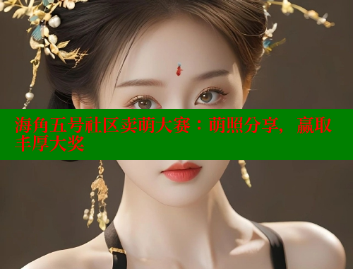 海角五号社区卖萌大赛：萌照分享，赢取丰厚大奖