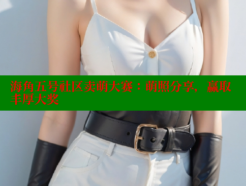海角五号社区卖萌大赛：萌照分享，赢取丰厚大奖
