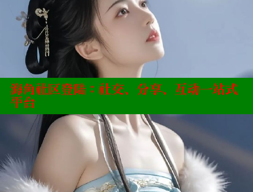 海角社区登陆：社交、分享、互动一站式平台