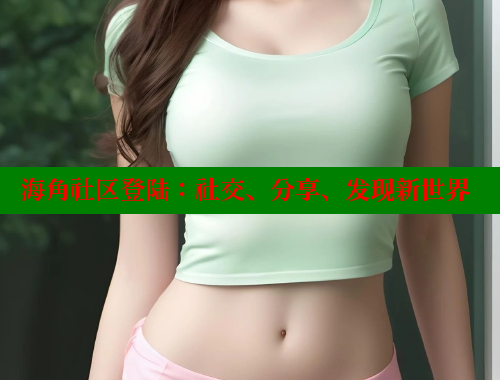 海角社区登陆：社交、分享、发现新世界