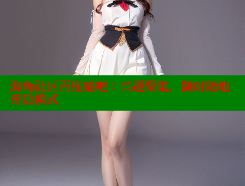 海角社区百度贴吧：兴趣聚集，随时随地开启模式