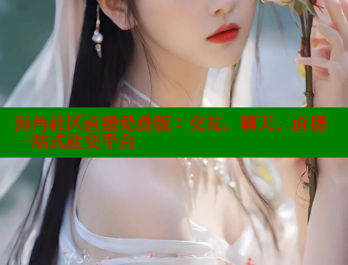 海角社区直播免费版：交友、聊天、直播一站式社交平台