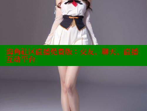海角社区直播免费版：交友、聊天、直播互动平台