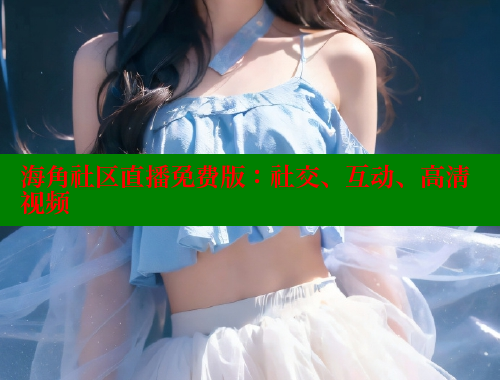 海角社区直播免费版：社交、互动、高清视频
