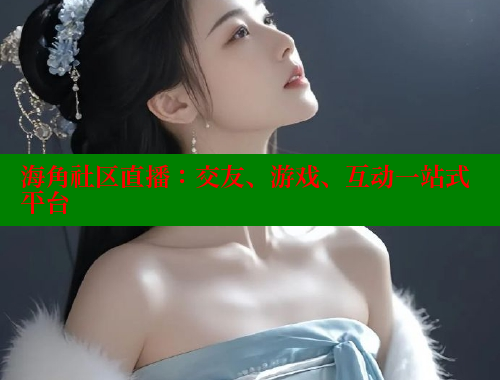 海角社区直播：交友、游戏、互动一站式平台