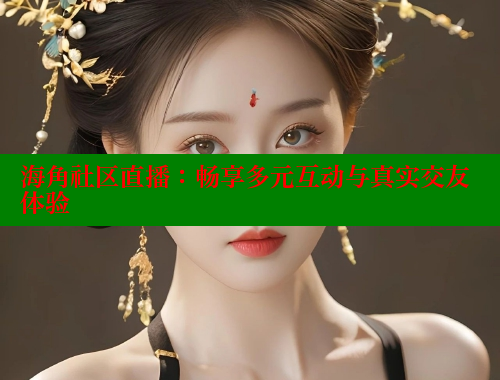 海角社区直播：畅享多元互动与真实交友体验