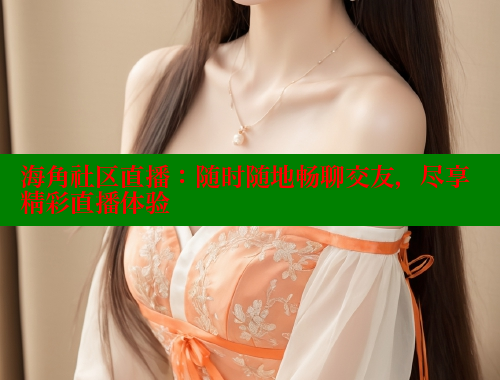 海角社区直播：随时随地畅聊交友，尽享精彩直播体验