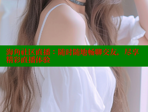 海角社区直播：随时随地畅聊交友，尽享精彩直播体验