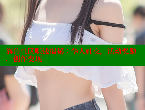 海角社区赚钱揭秘：华人社交，活动奖励，创作变现