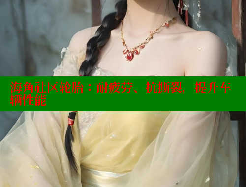 海角社区轮胎：耐疲劳、抗撕裂，提升车辆性能