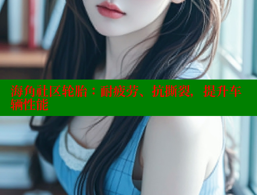 海角社区轮胎：耐疲劳、抗撕裂，提升车辆性能