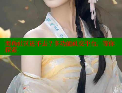 海角社区进不去？多功能社交平台，等你探索