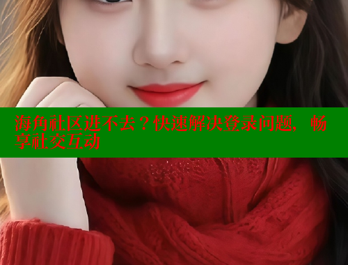 海角社区进不去？快速解决登录问题，畅享社交互动