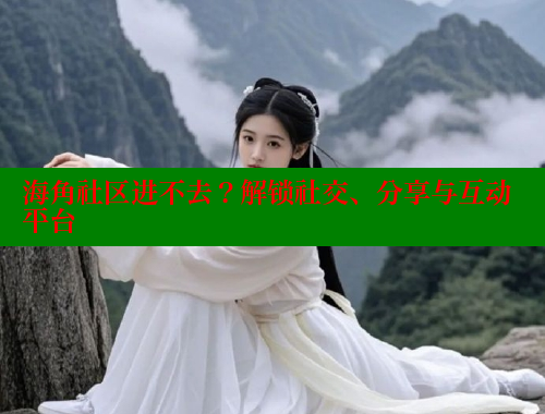 海角社区进不去？解锁社交、分享与互动平台