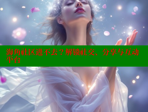 海角社区进不去？解锁社交、分享与互动平台
