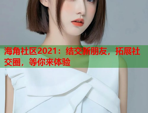 海角社区2021：结交新朋友，拓展社交圈，等你来体验